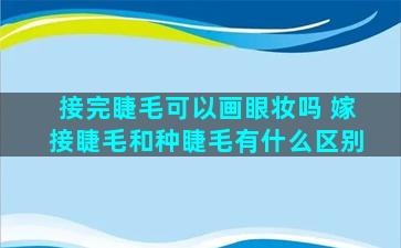 接完睫毛可以画眼妆吗 嫁接睫毛和种睫毛有什么区别